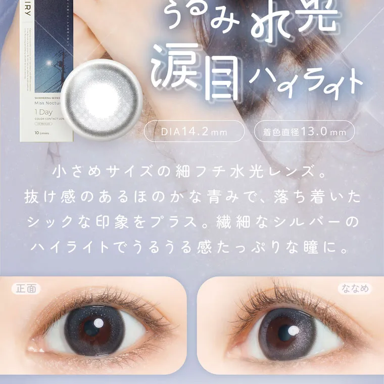 【フェアリーワンデーシマーリング／FAIRY 1DAY Shimmering】｜うるみ水光 涙目ハイライト DIA14.2mm 着色直径13.0mm 小さめサイズの細フチ水光レンズ。抜け感のあるほのかな青みで、落ち着いたシックな印象をプラス。繊細なシルバーのハイライトでうるうる感たっぷりな瞳に。