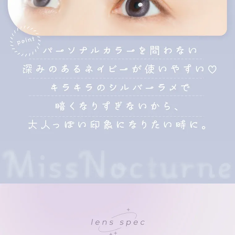 【フェアリーワンデーシマーリング／FAIRY 1DAY Shimmering】｜point パーソナルカラーを問わない深みのあるネイビーが使いやすい♡ キラキラのシルバーラメで暗くなりすぎないから、大人っぽい印象になりたい時に。 Miss Nocturne lens spec