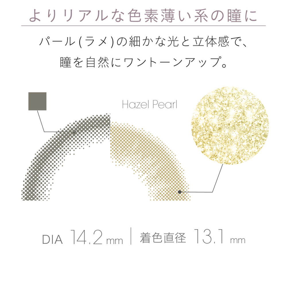 小嶋陽菜(こじはる)イメージモデルカラコン【フェアリーワンデーシマーリング/FAIRY 1DAY Shimmering】|よりリアルな⾊素薄い系の瞳に。 パール(ラメ)の細かな光と⽴体感で、瞳を⾃然にワントーンアップ。 DIA14.2mm 着色直径13.1mm Hazel Pearl
