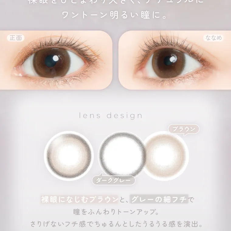 鈴木友菜イメージモデル FAIRY1month フェアリーワンマンス|ワントーン明るい瞳に。 lens design ブラウン ダークグレー 裸眼になじむブラウンと、グレーの細フチで瞳をふんわりトーンアップ。さりげないフチ感でちゅるんとしたうるうる感を演出。