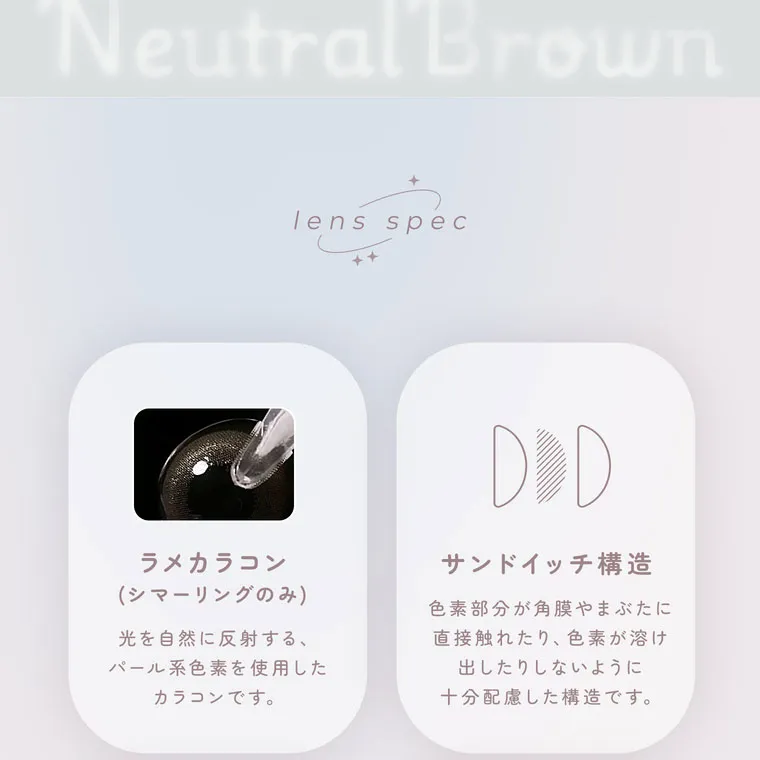 鈴木友菜イメージモデル FAIRY1month フェアリーワンマンス|Neutral Brown lens spec ラメカラコン (シャーリングのみ) 光を自然に反射する、パール系色素を使用したカラコンです。サンドイッチ構造 色素部分が角膜やまぶたに直接触れたり、色素が溶け出したりしないように十分配慮した構造です。