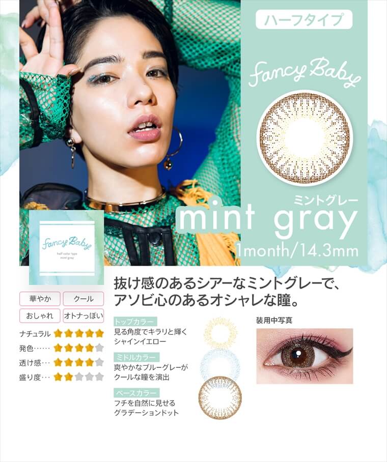 村田倫子・中田クルミ・瀬戸あゆみ・Unaイメージモデルカラコン Fancy Baby ファンシーベイビー|ハーフタイプ mint gray 1month/14.3mm 抜け感のあるシアーなミントグレーで、アソビ心のあるオシャレな瞳。・トップカラー 見る角度でキラリと輝くシャインイエロー・ミドルカラー 爽やかなブルーグレーがクールな瞳を演出・ベースカラー フチを自然に見せるグラデーションドット