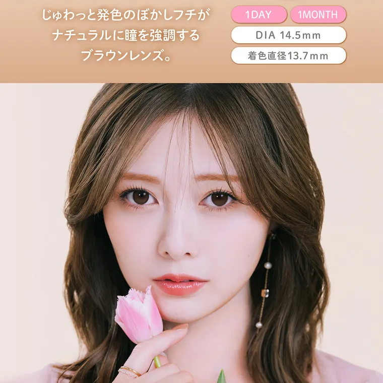 白石麻衣(まいやん)イメージモデル【フェリアモマンスリー／feliamo monthly】｜ じゅわっと発色の ぼ かしフチが 1 DAY ナ チュラル に瞳 を強調する 1MONTH DIA 14.5mm ブラウンレンズ。 着色直径13.7mm