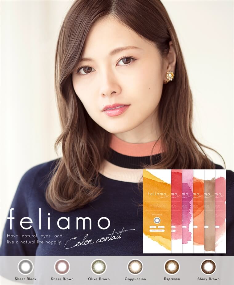 白石麻衣イメージモデルカラコン feliamo -フェリアモ|Sheer Black/Sheer Brown/Olive Brown/Cαρρυccino/Espresso/Shiny Brown/Have natural eyes and live a natural life happily.