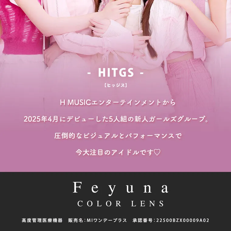 HITGSイメージモデルカラコン 【フェユナ/feyuna】｜ - HITGS - [ヒッジス】 HMUSICエンターテインメントから 2025年4月にデビューした5人組の新人ガールズグループ。 圧倒的なビジュアルとパフォーマンスで 今大注目のアイドルです♡ Fe y una COLOR LENS 高度管理医療機器販売名:MIワンデープラス 承認番号:22500BZX00009A02