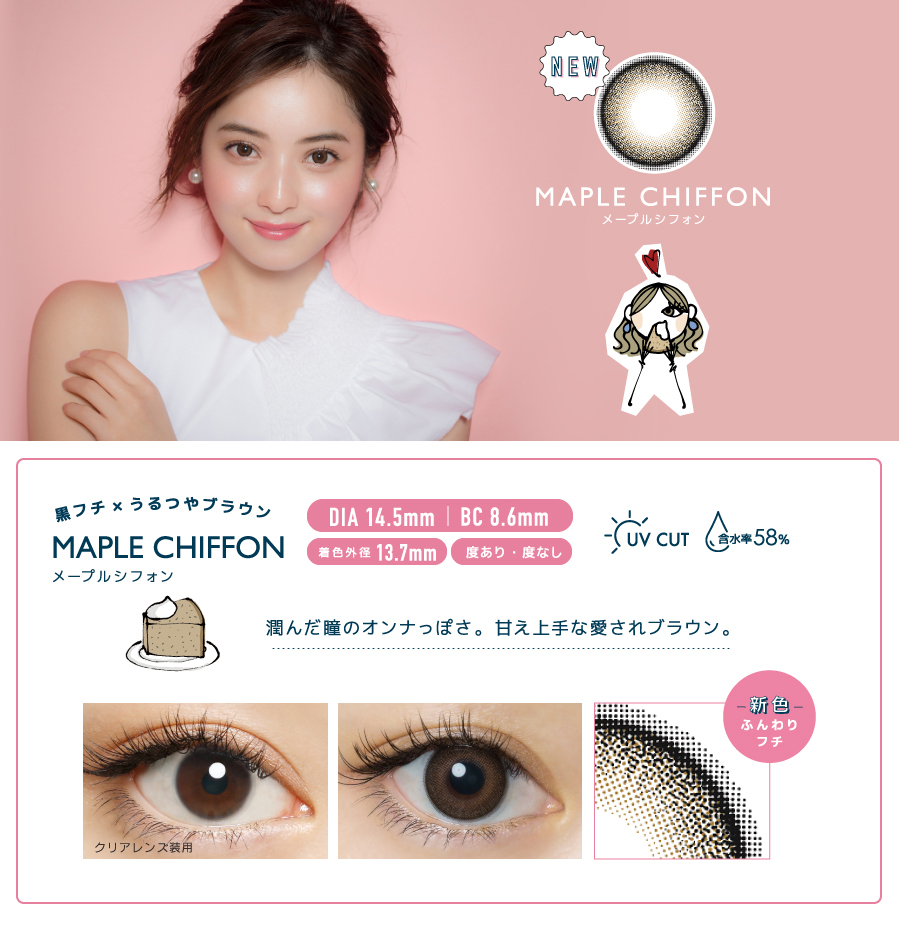 佐々木希イメージモデルカラコン FLANMY -フランミー|NEW【MAPLE CHIFFON -メープルシフォン】黒フチ×うるつやブラウン|潤んだ瞳のオンナっぽさ。甘え上手な愛されブラウン。DIA14.5mm/BC8.6mm/着色外径 13.7mm/度あり・度なし/新色ふんわりフチ