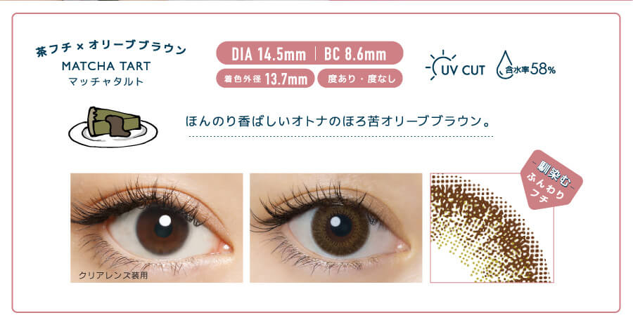 佐々木希イメージモデルカラコン FLANMY -フランミー|茶フチ×オリーブブラウン MATCH TART -マッチャタルト DIA 14.5mm | BC 8.6mm 着色外径13.7㎜ 度あり・度なし UV CUT 含水率58% ほんのり香ばしいオトナのほろ苦オリーブブラウン。 クリアレンズ装用 -馴染む-ふんわりフチ