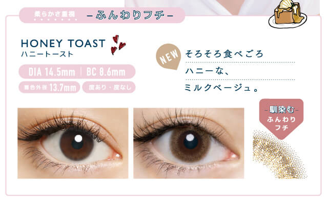 佐々木希イメージモデルカラコン FLANMY -フランミー|柔らかさ重視 -ふんわりフチ- HANEYTOAST -ハニートースト DIA 14.5mm | BC 8.6mm 着色外径13.7㎜ 度あり・度なし そろそろ食べごろハニーな、ミルクベージュ。 クリアレンズ装用 馴染むふんわりフチ