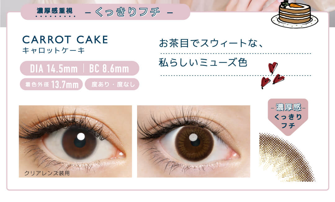 佐々木希イメージモデルカラコン FLANMY -フランミー|濃厚感重視 くっきりフチ CARROT CAKE キャロットケーキ DIA14.5mm BC8.6mm 着色外径13.7mm 度あり・度なし お茶目でスウィートな、私らしいミューズ色 濃厚感 くっきりフチ クリアレンズ装用