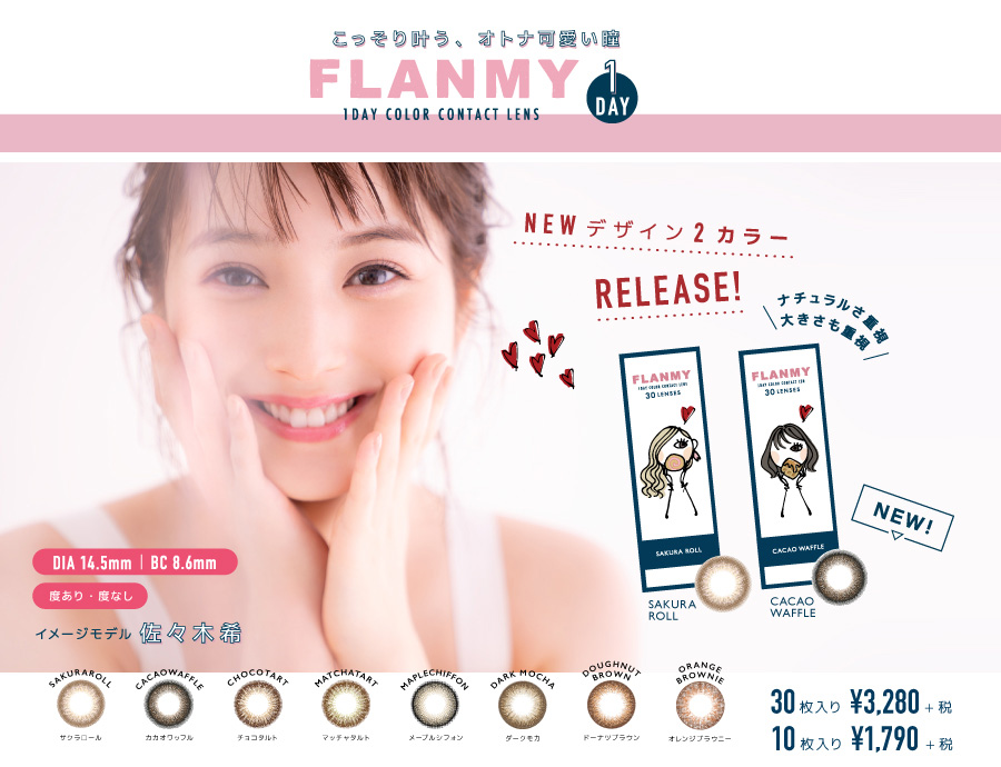 佐々木希イメージモデルカラコン FLANMY -フランミー|【こっそり叶う、オトナ可愛い瞳 FLANMY 1DAY】 1DAY COLOR CONTACT LENS NEWデザイン2カラーRELEASE! ナチュラルさ重視 大きさも重視 NEW!>SAKURAROLL / CACAOWAFFLE < DIA 14.5mm | BC 8.6mm 度あり・度なし イメージモデル佐々木希 SAKURAROLL -サクラロール CACAOWAFFLE -カカオワッフル CHOCOTART -チョコタルト MATCHTART -マッチャタルト MAPLECHIFON -メープルシフォン DARKMOCHA -ダークモカ DOUGHNUTBROWN -ドーナツブラウン ORANGEBROWNIE -オレンジブラウニー 30枚入り¥3,280+税 10枚入り ¥1,790+税