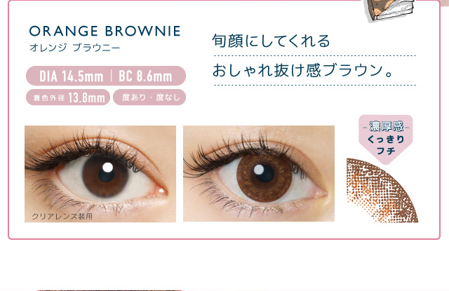 佐々木希イメージモデルカラコン FLANMY -フランミー|ORANGE BROWNIE -オレンジブラウニー DIA 14.5㎜ | BC 8.6㎜ 着色外径13.8㎜ 度あり・度なし 旬顔にしてくれるおしゃれ抜け感ブラウン。 クリアレンズ装用 -濃厚感-くっきりフチ