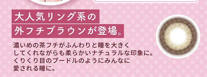 明日花キラライメージモデル flurry フルーリー|大人気リング系の外フチブラウンが登場。 濃いめの茶フチがふんわりと瞳を大きくしてくれながらも柔らかいナチュラルな印象に。くりくり目のプードルのようにみんなに愛される瞳に。