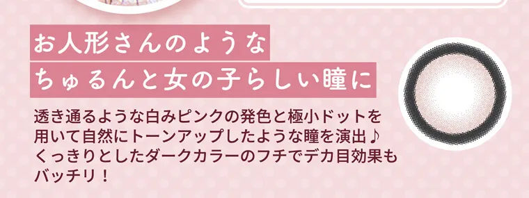 明日花キラライメージモデル flurry フルーリー|お人形さんのようなちゅるんと女の子らしい瞳に 透き通るような白みピンクの発色と極小ドットを用いて自然にトーンアップしたような瞳を演出♪ くっきりとしたダークカラーのフチでデカ目効果もバッチり!