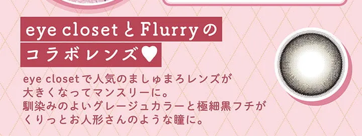 明日花キラライメージモデルカラコン【フルーリーマンスリー /Flurry Monthly】|eye closetとFlurryのコラボレンズ eye closetで人気のましゅまろレンズが大きくなってマンスリーに。馴染みのよいグレージュカラーと極細黒フチがくりっとお人形さんのような瞳に。