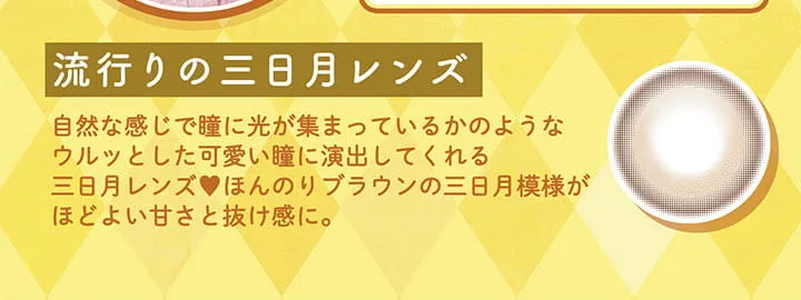 明日花キラライメージモデルカラコン【フルーリーマンスリー /Flurry Monthly】|流行りの三日月レンズ 自然な感じで瞳に光が集まっているかのようなウルッとした可愛い瞳に演出してくれる三日月レンズ♥ほんのりブラウンの三日月模様がほどよい甘さと抜け感に。