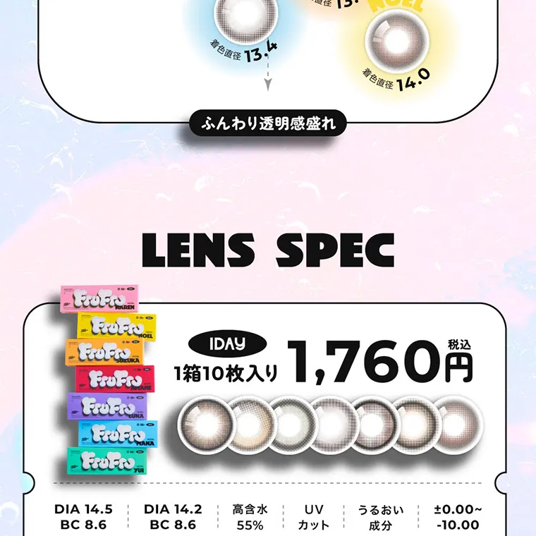 FRUITS ZIPPERイメージモデルカラコン frufru｜着色直径13.4 NOEL 着色直径14.0 ふんわり透明感盛れ LENS SPEC 1DAY 1箱10枚入り 1,760円 税込 DIA14.5 BC8.6 DIA14.2 BC8.6 高含水55% UVカット うるおい成分 ±0.00~-10.00