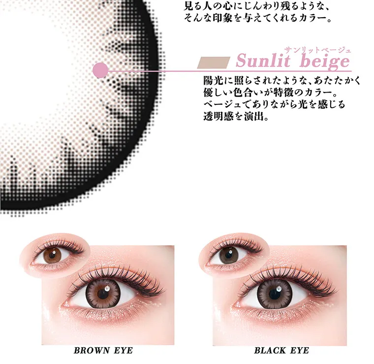 ちゃんみなイメージモデル｜gal_neverdie_1month -ギャルネバーダイマンスリー｜見る人の心にじんわり残るような、そんな印象を与えてくれるカラー。 サンリットベージュ Sunlit beige 陽光に照らされたような、あたたかく優しい色合いが特徴のカラー。ベージュでありながら光を感じる透明感を演出。 BROWN EYE BLACK EYE
