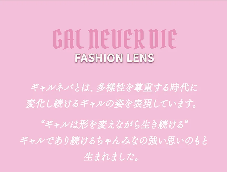 ちゃんみなイメージモデル｜gal_neverdie_1month -ギャルネバーダイマンスリー｜GAL NEVER DIE FASHION LENS ギャルネバとは、多様性を尊重する時代に変化し続けるギャルの姿を表現しています。 “ギャルは形を変えながら生き続ける” ギャルであり続けるちゃんみなの強い思いのもと生まれました。
