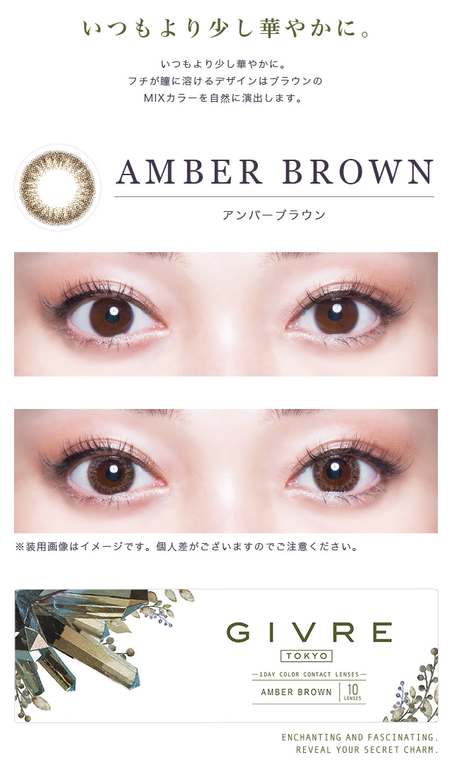 黒木メイサイメージモデルカラコン GIVRE-ジーヴル|【AMBER BROWN -アンバーブラウン】『いつもより少し華やかに。』いつもより少し華やかに。フチが瞳に溶けるデザインはブラウンのMIXカラーを自然に演出します。