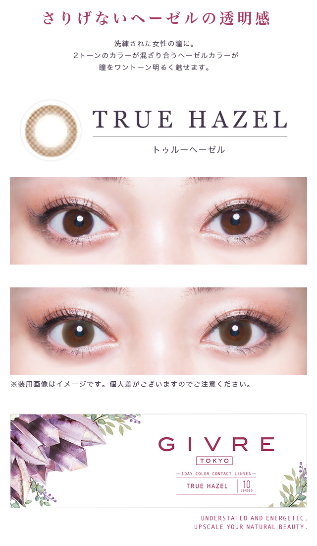 黒木メイサイメージモデルカラコン GIVRE-ジーヴル|【TRUE HAZEL -トゥルーヘーゼル】『さりげないヘーゼルの透明感』洗練された女性の瞳に。2トーンのカラーが混ざり合うヘーゼルカラーは瞳をワントーン明るく魅せます。2トーンカラーが混ざり合うヘーゼルカラーが瞳をワントーン明るく魅せます。