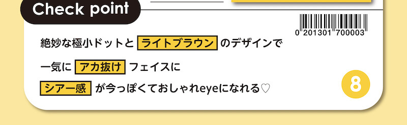川津明日香イメージモデルカラコン DECORATIVE EYES UV Moist-デコラティブアイズUVモイスト|Check point 絶妙な極小ドットとライトブラウンのデザインで一気にアカ抜けフェイスに シアー度が今っぽくておしゃれeyeになる
