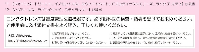 川津明日香イメージモデルカラコン DECORATIVE EYES UV Moist-デコラティブアイズUVモイスト|フォーエバードリーマー,イノセントキス、スウィートート。ロマンティックメモリーズ, ライクアキティ」が苦当。 養2.「ハグミーキス,ラブプマイウェイ、ステイラッキー」が該当。【注意】コンタクトレンズは高度管理医療機器です。必ず眼科医の検査・指導を受けてお求め下さい。3ヵ月ごとまたは眼科医の指示に従い定期的に検査をうけてください。眼に異常を感じたら直ちにレンズの装用を中止し、眼科を受診してください。