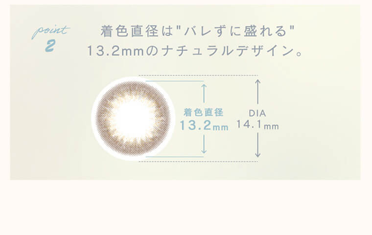 森絵梨佳イメージモデルカラコンルミアコンフォートワンデーサークル/LuMia comfort 1day CIRCLE｜point2 着色直径は”バレずに盛れる”13.2mmのナチュラルデザイン。 着色直径13.2mm DIA14.1mm