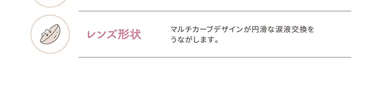 かわにしみきプロデュースカラコン【mimuco 1month/ミムコマンスリー】｜レンズ形状 マルチカーブデザインが円滑な涙液交換を うながします。