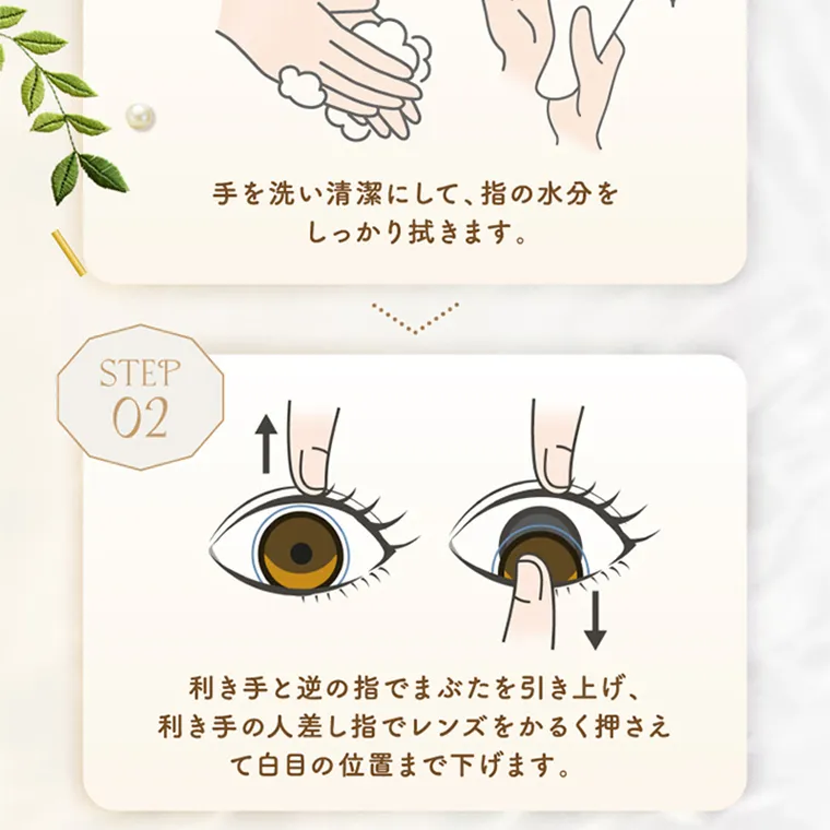 坂巻有紗イメージモデルカラコン unrolla｜STEP 01 手を洗い清潔 に 指の水分を して、 しっかり拭き ま す 。STEP 02  利き手と逆の指 で ま ぶ た を 引き上げ、 利き手の人差し指で レンズをかるく押さえ て白目の位置 まで下げます。