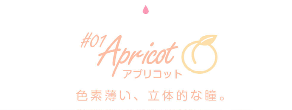 田久保夏鈴イメージモデルカラコン Juicy Drop/ジューシードロップ｜#01 Apricot-アプリコット 色素薄い、立体的な瞳。