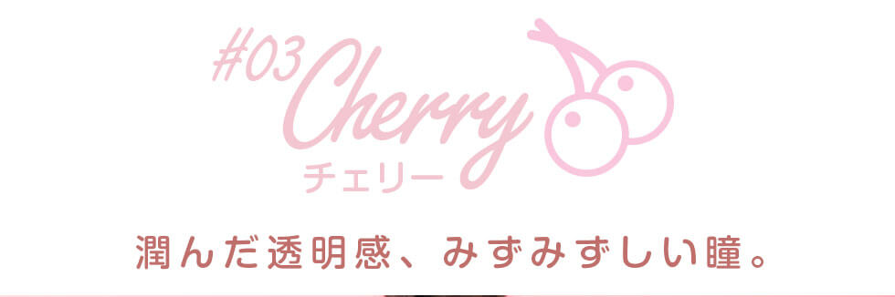 田久保夏鈴イメージモデルカラコン Juicy Drop/ジューシードロップ｜#03 Cherry-チェリー 潤んだ透明感、みずみずしい瞳。