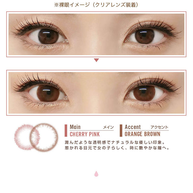 田久保夏鈴イメージモデルカラコン Juicy Drop/ジューシードロップ|※裸眼イメージ(クリアレンズ装着)Main-メイン CHERRY PINK Accent-アクセント ORANGE BROWN 潤んだような透明感でナチュラルな優しい印象。惹かれる目元で女の子らしく、時に艶やかな瞳へ。