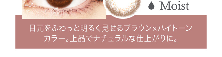 中村アン プロデュースカラコン LALISH-レリッシュ|Moist 目元をふわっと明るく魅せるブラウン×ハイトーンカラー。上品でナチュラルな仕上がりに。