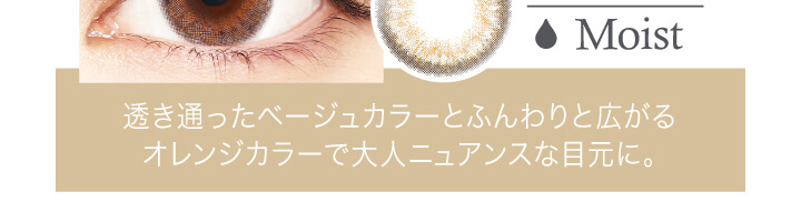 中村アン プロデュースカラコン LALISH-レリッシュ|Moist 透き通ったベージュカラーとふんわりと広がるオレンジカラーで大人ニュアンスな目元に。