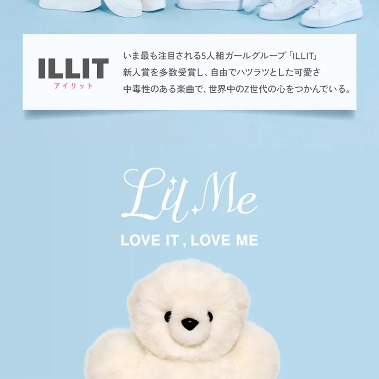 ILLITイメージモデルカラコン LilMe -リルミィ｜ILLIT いま最も注目される5人組ガールグループ「ILLIT」 新人賞を多数受賞し、自由でハツラツとした可愛さ アイリット 中毒性のある楽曲で、 世界中のZ世代の心をつかんでいる。 LilMe LOVE IT, LOVE ME