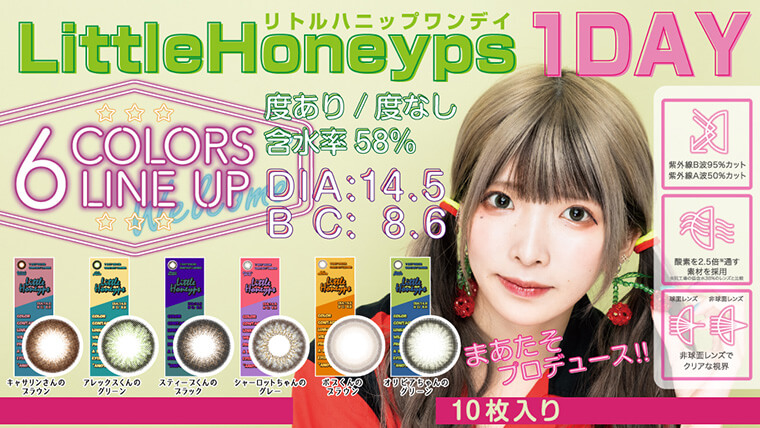 まあたそイメージモデル【リトルハニップワンデー/littlehoneyps_1day】|Little Honeyps 1DAY 6 COLOR LINEUP DIA:14.5 BC:8.6 度あり度なし 含水率58% キャサリンさんのブラウン アレックスくんのグリーン スティーブくんのブラック シャーロットちゃんのグレー ボブくんのブラウン オリビアちゃんのグリーン まあたそプロデュース 10枚入り 紫外線B波95%カット 紫外線A波50%カット 酸素を2.5倍通す素材を採用 球面レンズ 非球面レンズ 非球面レンズでクリアな視界