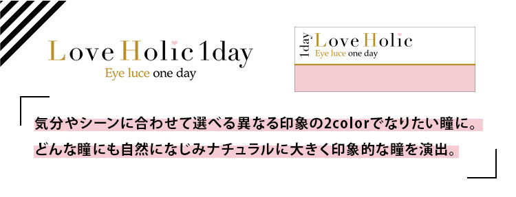 Love Holic 1day -ラブホリックワンデー|Love Holic 1day Eye luce one day 「気分やシーンに合わせて選べる異なる印象の3colorでなりたい瞳に。どんな瞳にも自然になじみナチュラルに大きく印象的な瞳を演出。」