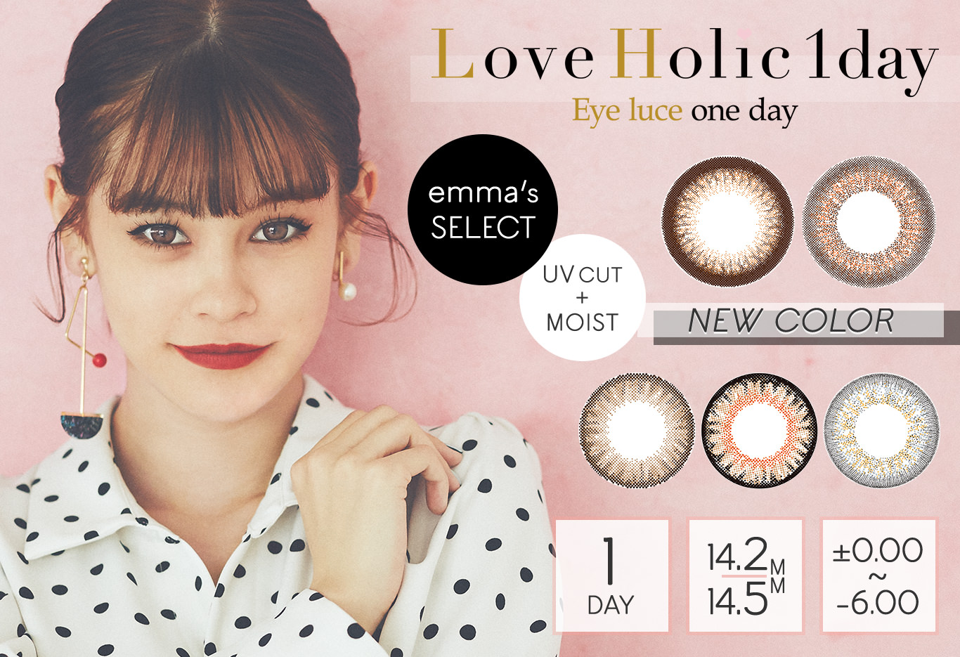 emma(エマ)イメージモデルカラコン Love Holic 1day -ラブホリックワンデー|emmaセレクトハーフUVカット+モイスト成分配合の新色2カラー追加!チョコリング マッシュモカ。レギュラーレンズ3カラー ナチュラル クォーター ハーフ。1DAY 14.2mm 14.5mm ±0.00〜-6.00