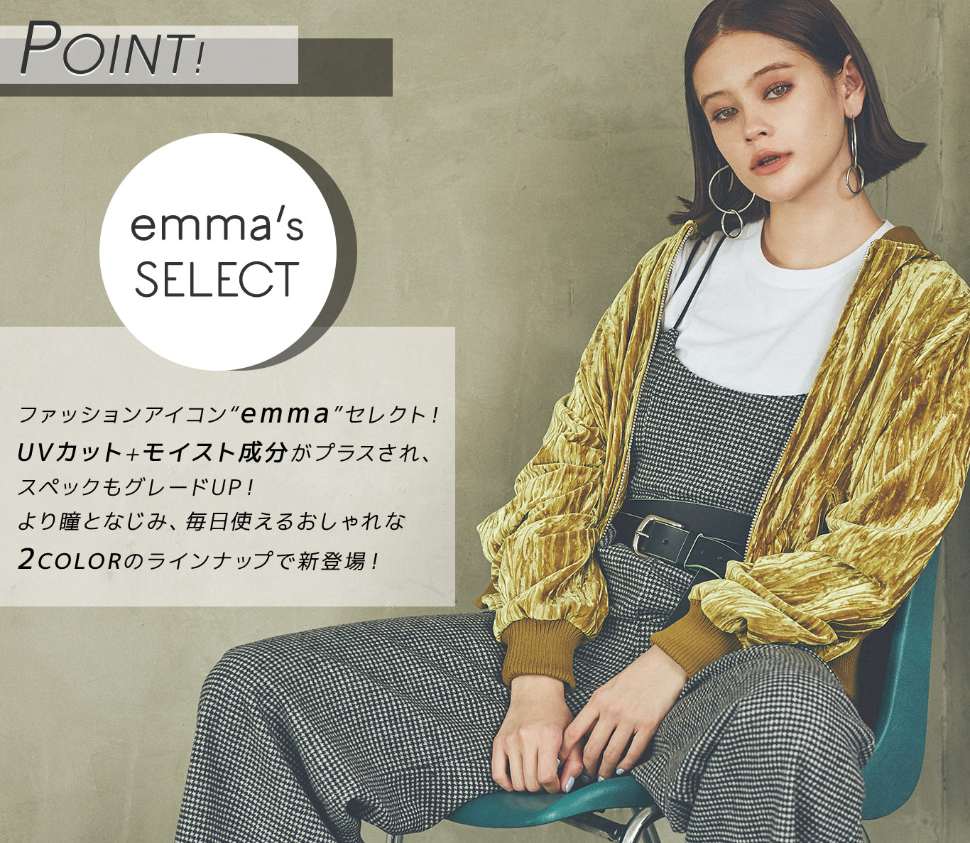 POINT!|<emma’s SELECT>ファッションアイコン“emma”セレクト!UVカット+モイスト成分がプラスされ、スペックもグレードUP!より瞳となじみ、毎日使えるおしゃれな2COLORのラインナップで新登場!