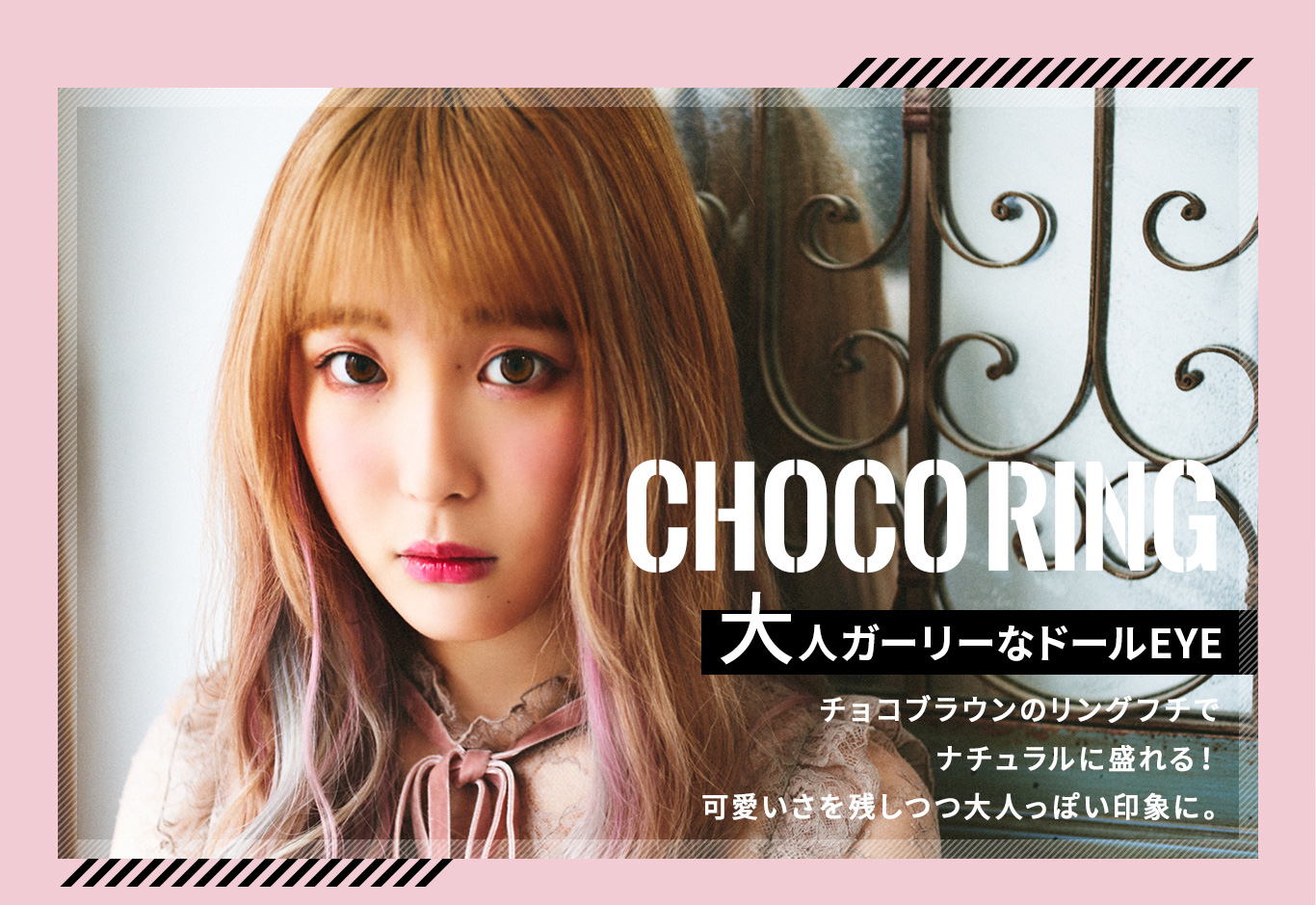 ふくれなイメージモデルカラコン Love Holic 1day -ラブホリックワンデー|CHOCO RING 大人ガーリーなドールEYE チョコブラウンのリングフチでナチュラルに盛れる!可愛いさを残しつつ大人っぽい印象に。
