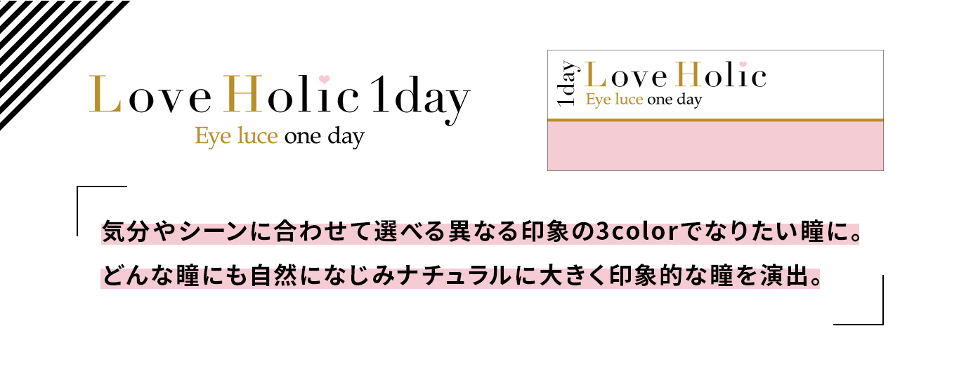 ふくれなイメージモデルカラコン Love Holic 1day -ラブホリックワンデー|Love Holic 1day Eye luce one day 「気分やシーンに合わせて選べる異なる印象の3colorでなりたい瞳に。どんな瞳にも自然になじみナチュラルに大きく印象的な瞳を演出。」