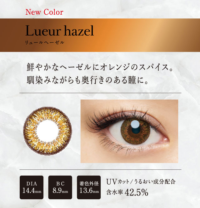 倖田來未プロデュースカラコン loveil -ラヴェール|New Color<Lueur hazel-リュールヘーゼル>鮮やかなヘーゼルにオレンジのスパイス。馴染みながらも奥行きのある瞳に。BC8.9mm/DIA 14.4mm/UVカット/うるおい成分配合/着色外径13.6mm/含水率 42.5%