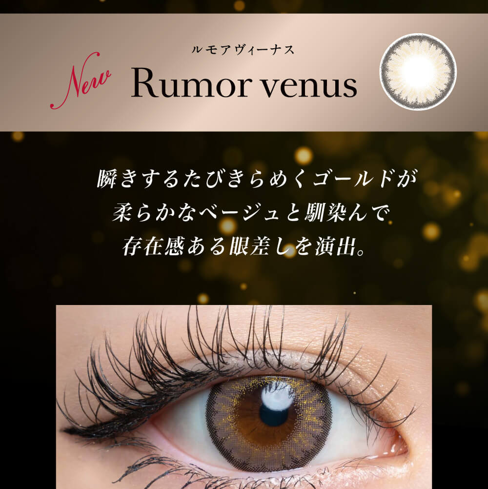 倖田來未プロデュースカラコン loveil -ラヴェール|New Rumorvenus　ルモアヴィーナス 瞬きするたび煌めくゴールドが柔らかなベージュと馴染み存在感ある眼差しを演出。
