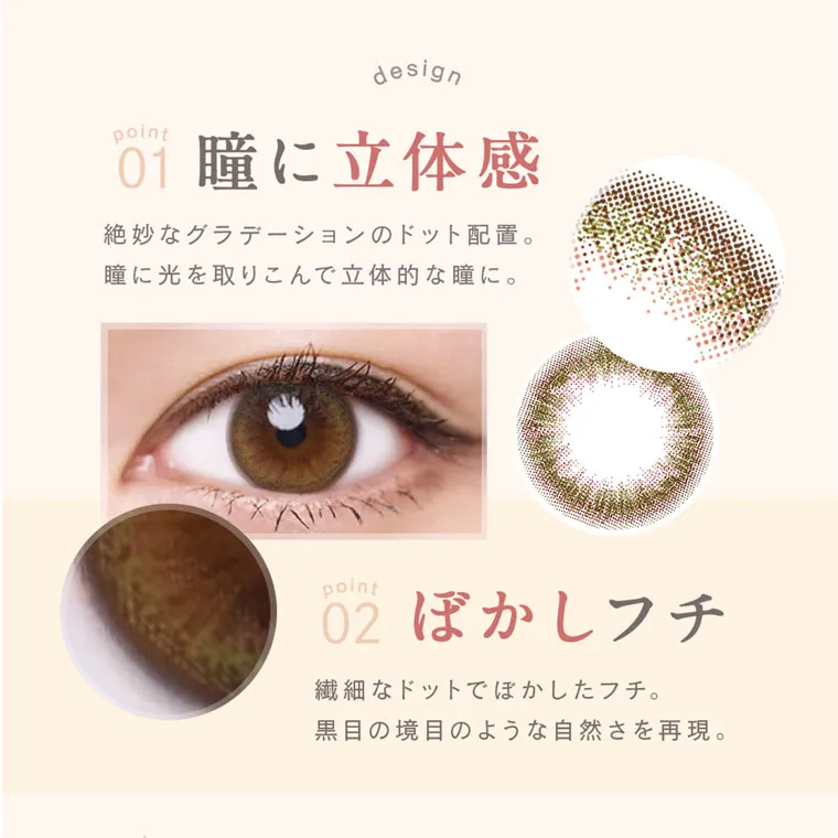 森絵梨佳イメージモデル｜LuMia -ルミア｜design 01 瞳に立体感 絶妙なグラデーションのドット配置。 瞳に光を取りこんで立体的な瞳に。 point 02 ぼかしフチ 繊細なドットでぼかしたフチ。 黒目の境目のような自然さを再現。