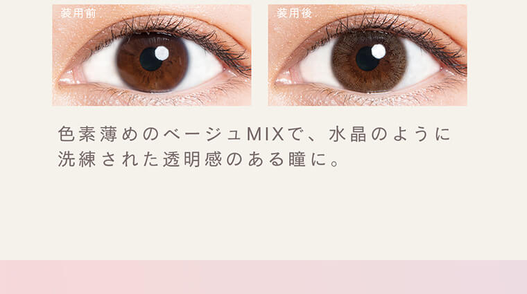 森絵梨佳イメージモデル　LuMia 2week -ルミア2week｜装用前 装用後 色素薄めのベージュMIXで、水晶のように洗練された透明感のある瞳に。
