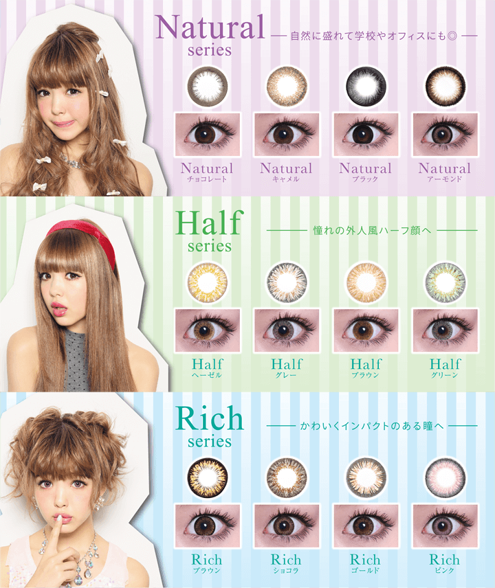 Natural series:自然に盛れて学校やオフィスにも◎ 。Half series:憧れの外人風ハーフ顔へ。Rich series:かわいくインパクトのある瞳へ。