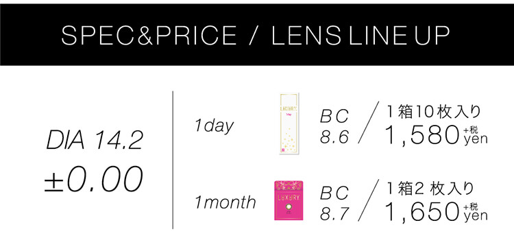 藤田ニコルイメージモデルカラコン|LUXURY -ラグジュアリーSPEC&PRICE/LENSLINEUPDIA14.2+0.001dayBC8.61箱10枚入り1,580+税yen1monthBC8.71箱2枚入り/1,650+税yen