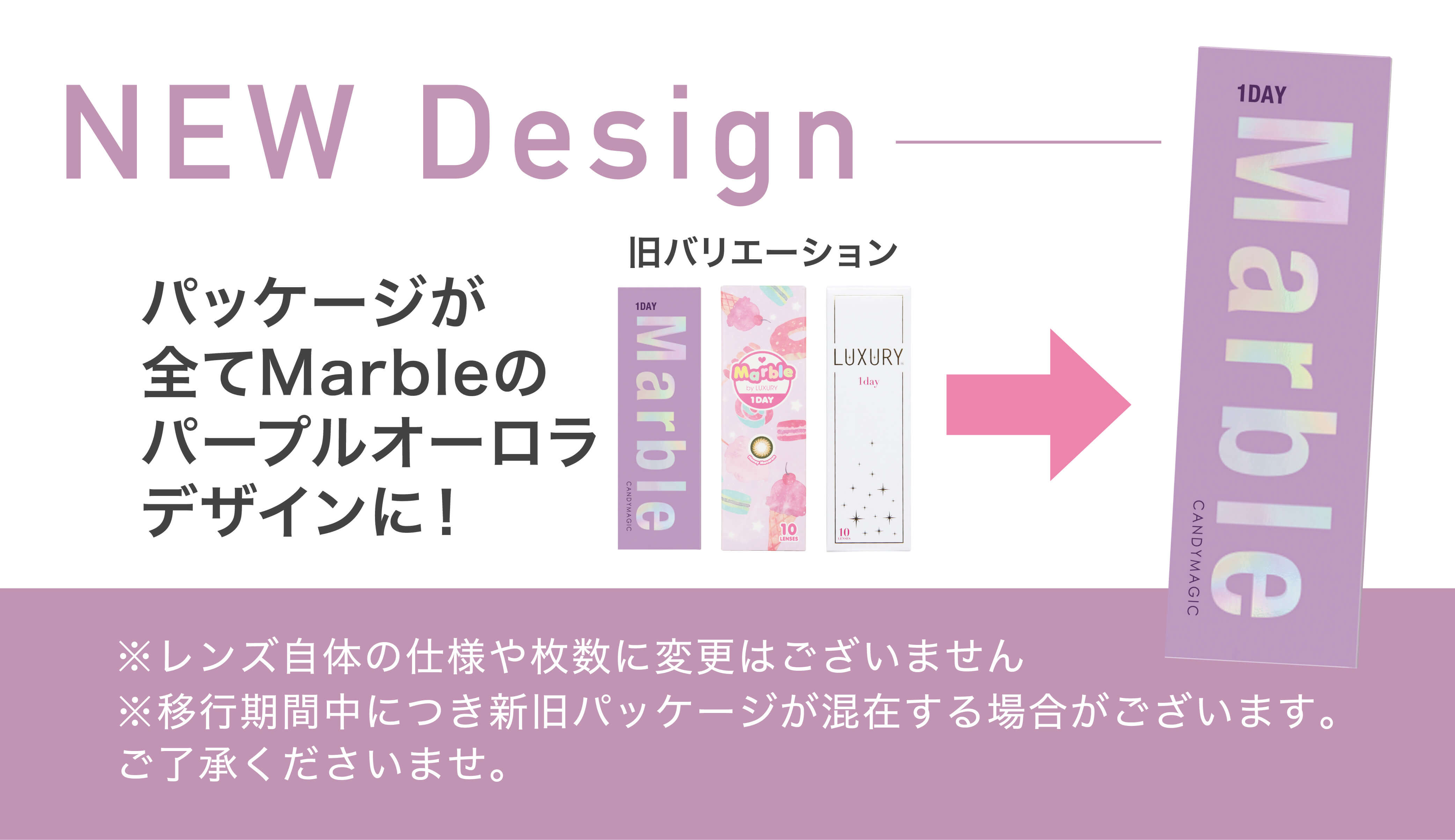 藤田ニコルプロデュース|MarblebyLUXURY-マーブルバイラグジュアリー NEW Design パッケージが全てMarbleのパープルオーロラデザインに! 旧バリエーション ※レンズ自体の仕様や枚数に変更はございません。 ※移行期間中につき新旧パッケージが混在する場合がございます。 ご了承くださいませ。