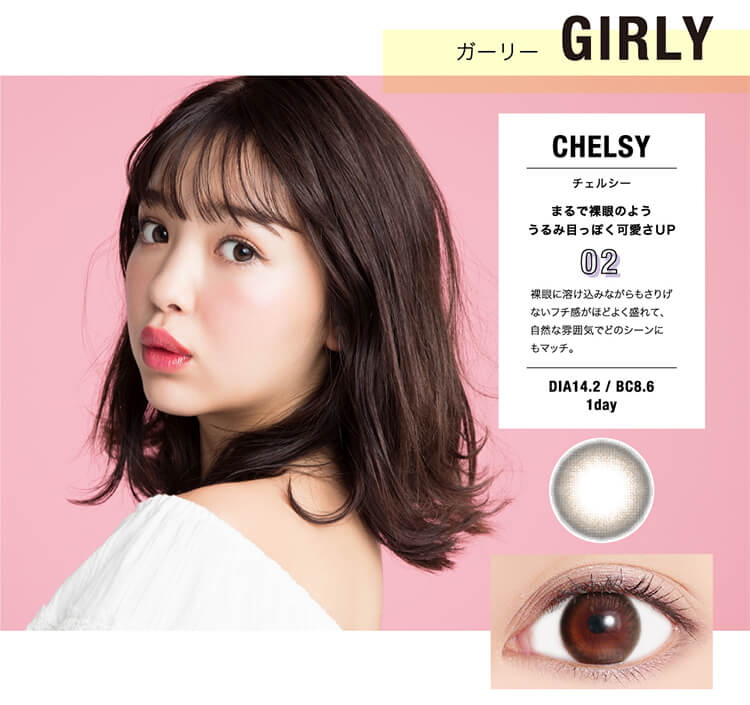 ガーリーGIRLYCHELSYチェルシーまるで裸眼のよううるみ目っぽく可愛さUPO2裸眼に溶け込みながらもさりげないフチ感がほどよく盛れて、自然な雰囲気でどのシーンにもマッチ。DIA14.2/BC8.61day