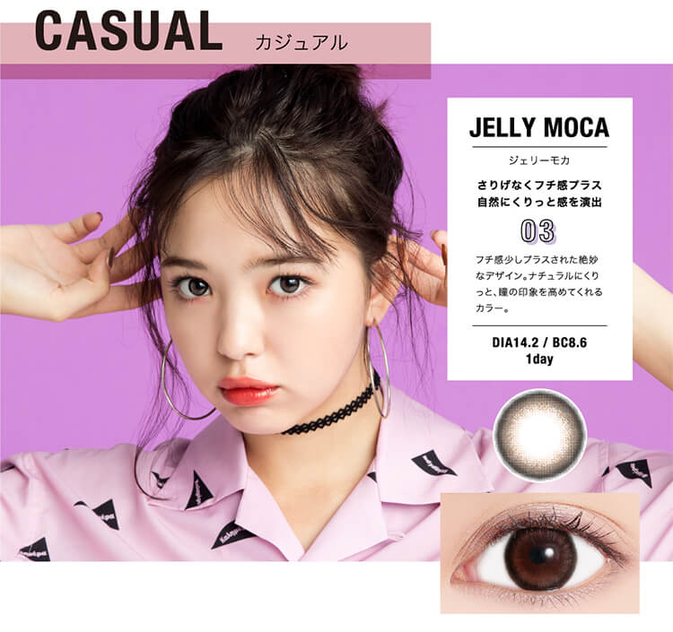 CASUALカジュアルJELLYMOCAジェリーモカさりげなくフチ感プラス自然にくりっと感を演出03フチ感少しプラスされた絶妙なデザイン。ナチュラルにくりっと、瞳の印象を高めてくれるカラー。DIA14.2/BC8.61day